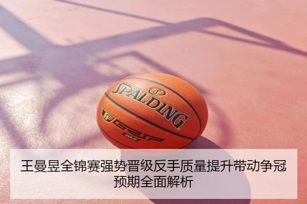 王曼昱全锦赛强势晋级反手质量提升带动争冠预期全面解析
